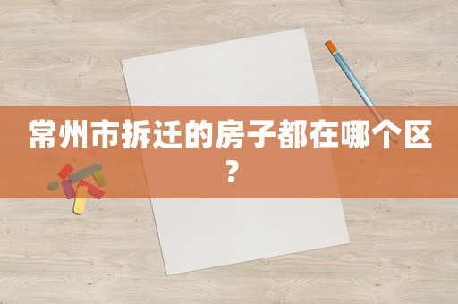 常州市拆遷的房子都在哪個區？