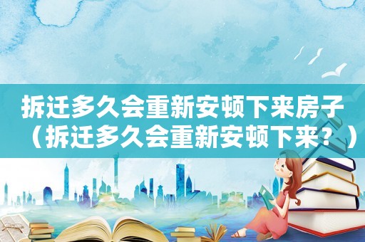 拆遷多久會重新安頓下來房子（拆遷多久會重新安頓下來？）