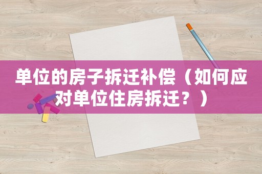 單位的房子拆遷補償（如何應對單位住房拆遷？）