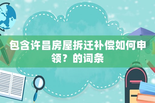 包含許昌房屋拆遷補償如何申領？的詞條