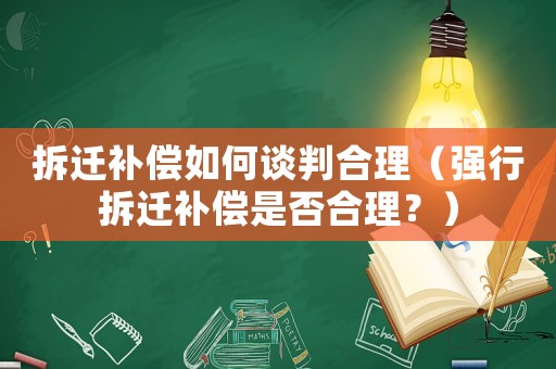 拆遷補償如何談判合理（強行拆遷補償是否合理？）