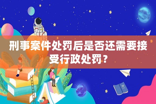 刑事案件處罰后是否還需要接受行政處罰？