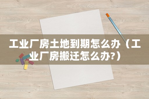工業廠房土地到期怎么辦（工業廠房搬遷怎么辦?）