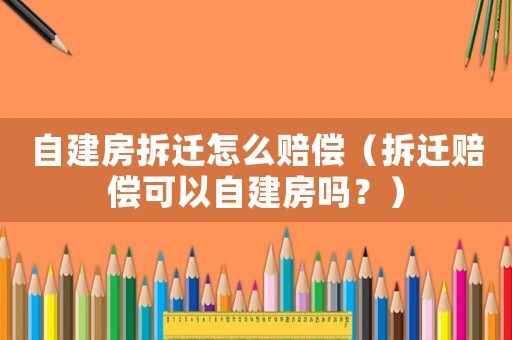 自建房拆遷怎么賠償（拆遷賠償可以自建房嗎？）