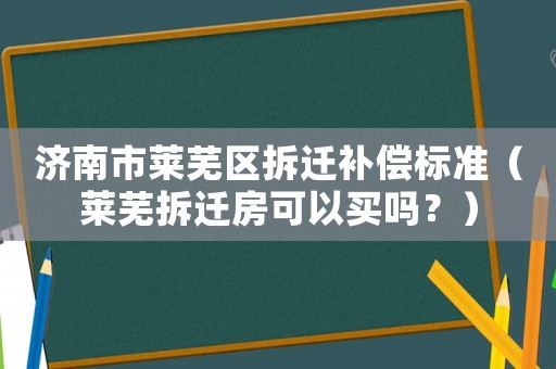 濟南市萊蕪區拆遷補償標準（萊蕪拆遷房可以買嗎？）