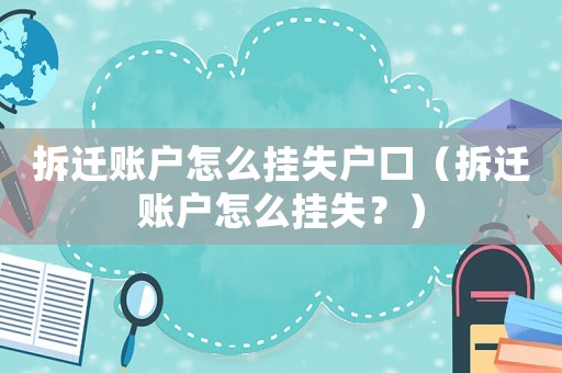 拆遷賬戶怎么掛失戶口（拆遷賬戶怎么掛失？）