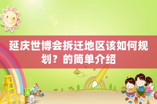 延慶世博會(huì)拆遷地區(qū)該如何規(guī)劃？的簡(jiǎn)單介紹