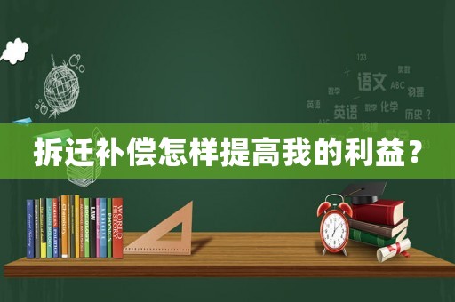 拆遷補償怎樣提高我的利益？