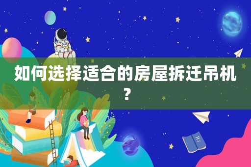 如何選擇適合的房屋拆遷吊機(jī)？