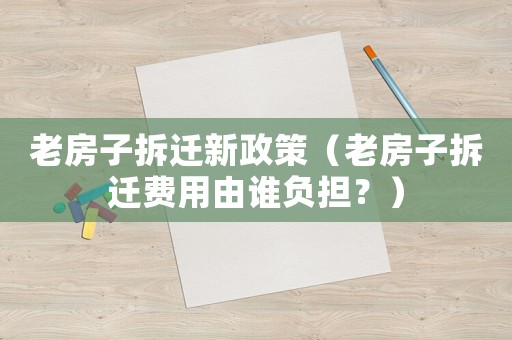 老房子拆遷新政策（老房子拆遷費用由誰負擔？）