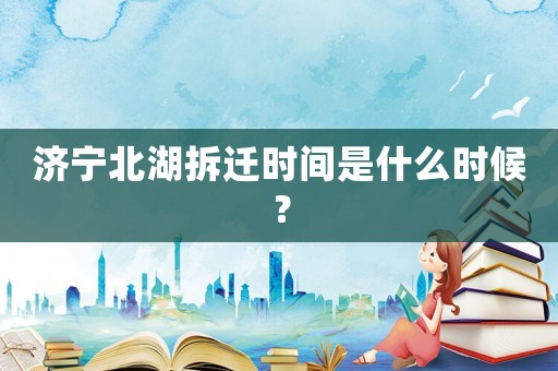 濟(jì)寧北湖拆遷時(shí)間是什么時(shí)候？