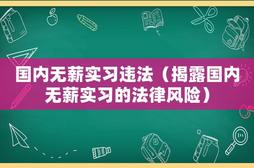 國內無薪實習違法（揭露國內無薪實習的法律風險）
