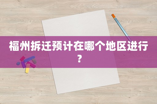 福州拆遷預計在哪個地區進行？