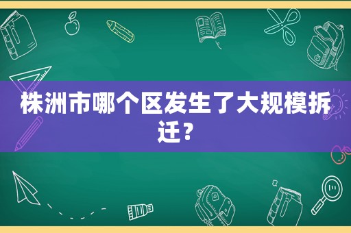株洲市哪個區發生了大規模拆遷？