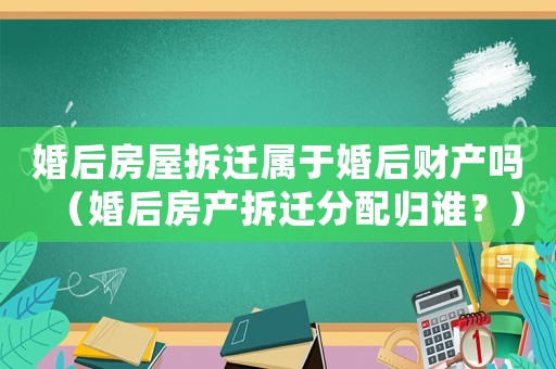 婚后房屋拆遷屬于婚后財產嗎（婚后房產拆遷分配歸誰？）