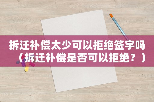 拆遷補償太少可以拒絕簽字嗎（拆遷補償是否可以拒絕？）