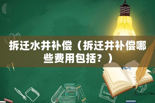 拆遷水井補(bǔ)償（拆遷井補(bǔ)償哪些費(fèi)用包括？）
