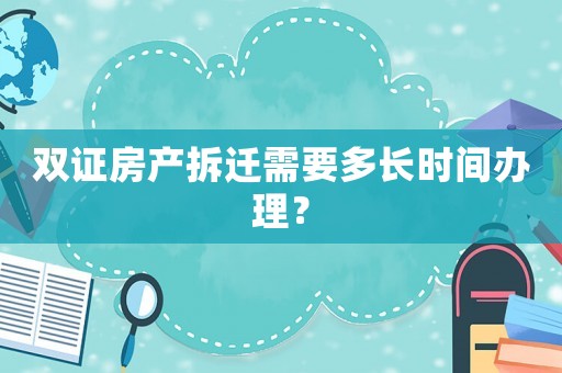 雙證房產(chǎn)拆遷需要多長時間辦理？