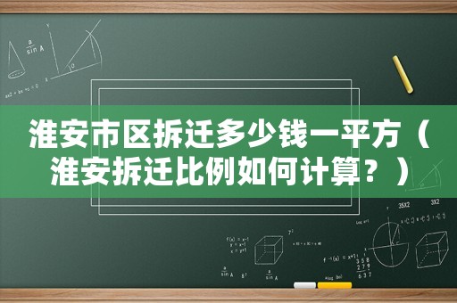 淮安市區拆遷多少錢一平方（淮安拆遷比例如何計算？）