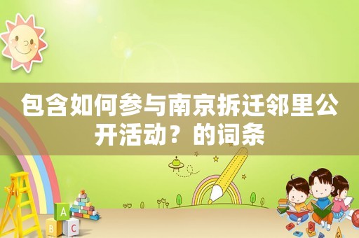 包含如何參與南京拆遷鄰里公開活動？的詞條