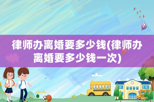 律師辦離婚要多少錢(律師辦離婚要多少錢一次)