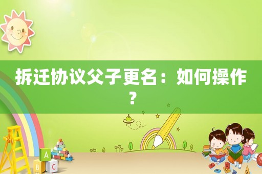 拆遷協(xié)議父子更名：如何操作？