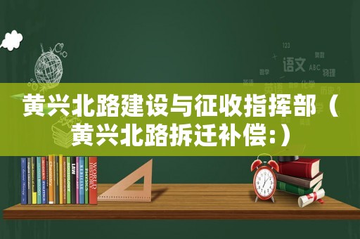 黃興北路建設與征收指揮部（黃興北路拆遷補償:）