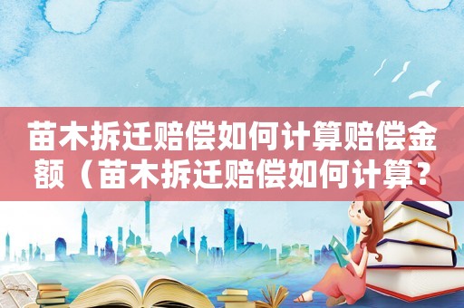 苗木拆遷賠償如何計算賠償金額（苗木拆遷賠償如何計算？）