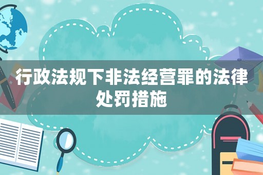 行政法規(guī)下非法經(jīng)營罪的法律處罰措施