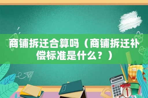 商鋪拆遷合算嗎（商鋪拆遷補(bǔ)償標(biāo)準(zhǔn)是什么？）