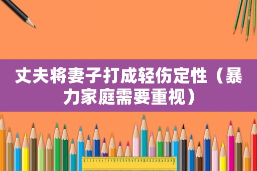 丈夫?qū)⑵拮哟虺奢p傷定性（暴力家庭需要重視）