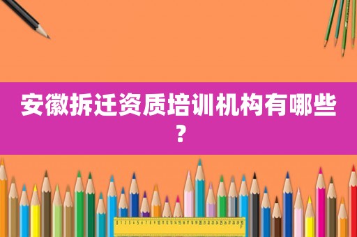 安徽拆遷資質培訓機構有哪些？