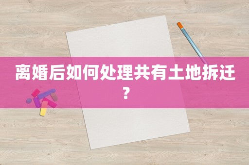 離婚后如何處理共有土地拆遷？