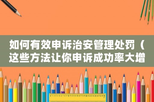 如何有效申訴治安管理處罰（這些方法讓你申訴成功率大增）