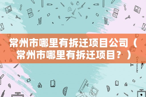 常州市哪里有拆遷項目公司（常州市哪里有拆遷項目？）