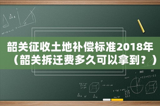 韶關(guān)征收土地補(bǔ)償標(biāo)準(zhǔn)2018年（韶關(guān)拆遷費(fèi)多久可以拿到？）