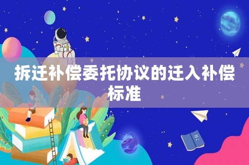 拆遷補償委托協議的遷入補償標準