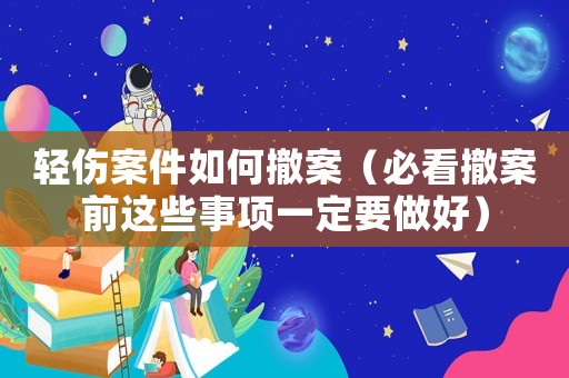 輕傷案件如何撤案（必看撤案前這些事項一定要做好）