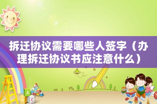 拆遷協議需要哪些人簽字（辦理拆遷協議書應注意什么）