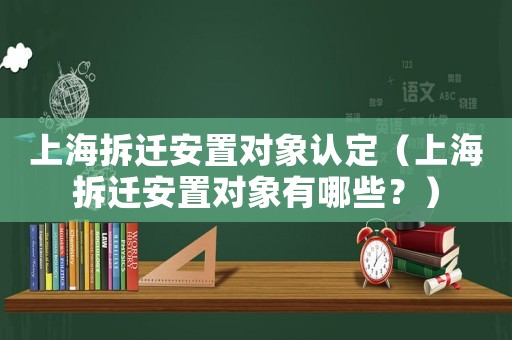 上海拆遷安置對象認定（上海拆遷安置對象有哪些？）