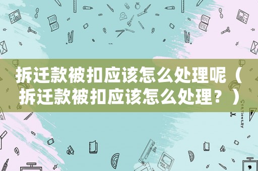 拆遷款被扣應(yīng)該怎么處理呢（拆遷款被扣應(yīng)該怎么處理？）