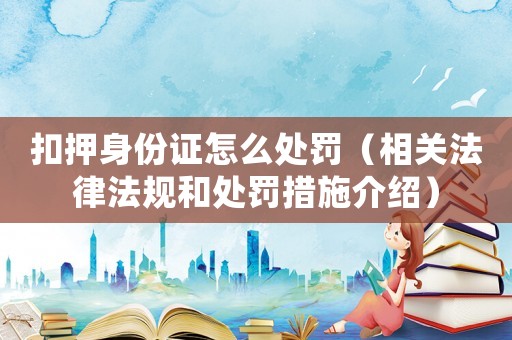 扣押身份證怎么處罰（相關法律法規和處罰措施介紹）