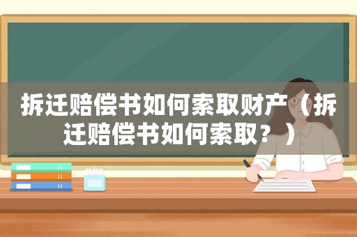 拆遷賠償書如何索取財產（拆遷賠償書如何索取？）
