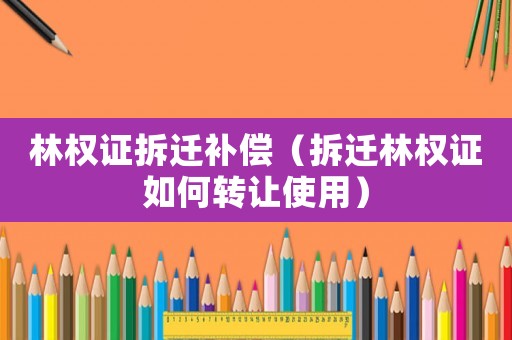 林權(quán)證拆遷補(bǔ)償（拆遷林權(quán)證如何轉(zhuǎn)讓使用）