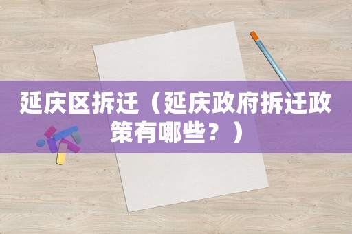 延慶區(qū)拆遷（延慶政府拆遷政策有哪些？）
