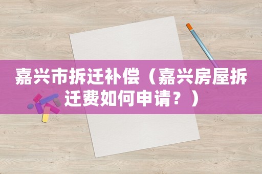 嘉興市拆遷補償（嘉興房屋拆遷費如何申請？）