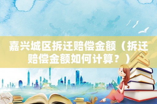 嘉興城區拆遷賠償金額（拆遷賠償金額如何計算？）