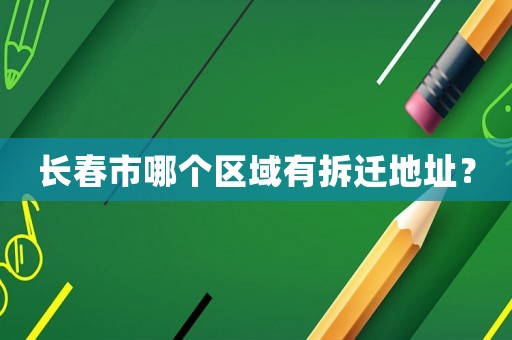 長(zhǎng)春市哪個(gè)區(qū)域有拆遷地址？