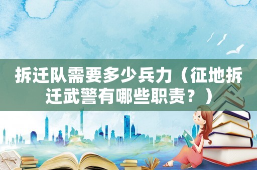拆遷隊(duì)需要多少兵力（征地拆遷武警有哪些職責(zé)？）