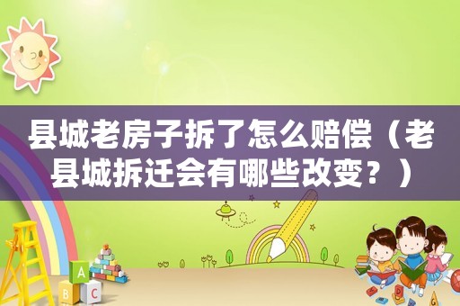 縣城老房子拆了怎么賠償（老縣城拆遷會有哪些改變？）